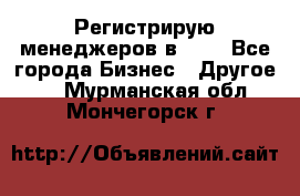 Регистрирую менеджеров в  NL - Все города Бизнес » Другое   . Мурманская обл.,Мончегорск г.